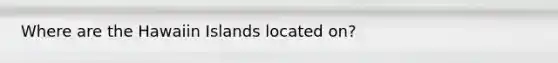 Where are the Hawaiin Islands located on?