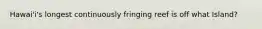 Hawai'i's longest continuously fringing reef is off what Island?
