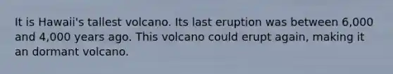 It is Hawaii's tallest volcano. Its last eruption was between 6,000 and 4,000 years ago. This volcano could erupt again, making it an dormant volcano.