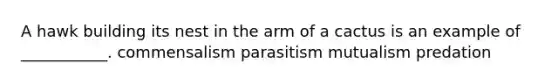 A hawk building its nest in the arm of a cactus is an example of ___________. commensalism parasitism mutualism predation