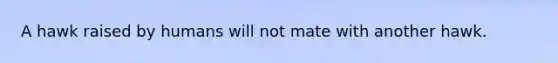 A hawk raised by humans will not mate with another hawk.