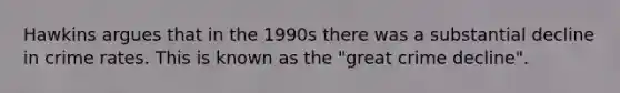 Hawkins argues that in the 1990s there was a substantial decline in crime rates. This is known as the "great crime decline".