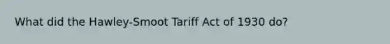 What did the Hawley-Smoot Tariff Act of 1930 do?