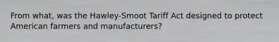 From what, was the Hawley-Smoot Tariff Act designed to protect American farmers and manufacturers?