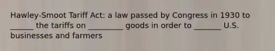 Hawley-Smoot Tariff Act: a law passed by Congress in 1930 to ______ the tariffs on _________ goods in order to _______ U.S. businesses and farmers