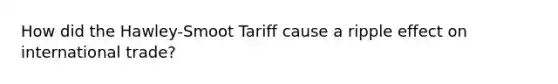 How did the Hawley-Smoot Tariff cause a ripple effect on international trade?