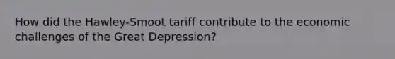 How did the Hawley-Smoot tariff contribute to the economic challenges of the <a href='https://www.questionai.com/knowledge/k5xSuWRAxy-great-depression' class='anchor-knowledge'>great depression</a>?