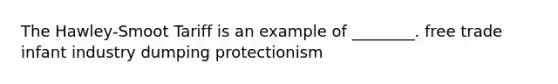 The Hawley-Smoot Tariff is an example of ________. free trade infant industry dumping protectionism