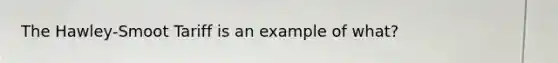 The Hawley-Smoot Tariff is an example of what?