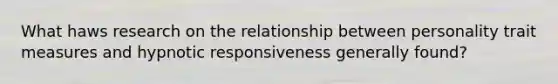 What haws research on the relationship between personality trait measures and hypnotic responsiveness generally found?