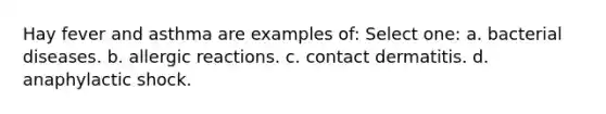 Hay fever and asthma are examples of: Select one: a. bacterial diseases. b. allergic reactions. c. contact dermatitis. d. anaphylactic shock.