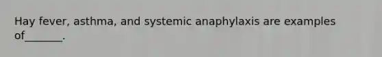 Hay fever, asthma, and systemic anaphylaxis are examples of_______.