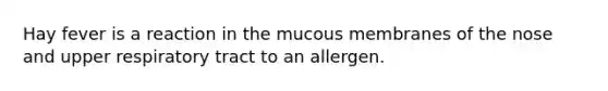 Hay fever is a reaction in the mucous membranes of the nose and upper respiratory tract to an allergen.