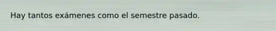 Hay tantos exámenes como el semestre pasado.