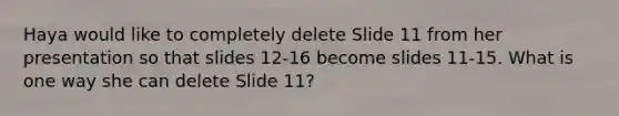 Haya would like to completely delete Slide 11 from her presentation so that slides 12-16 become slides 11-15. What is one way she can delete Slide 11?