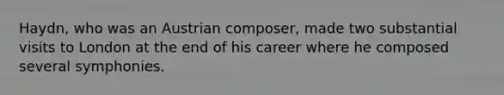 Haydn, who was an Austrian composer, made two substantial visits to London at the end of his career where he composed several symphonies.