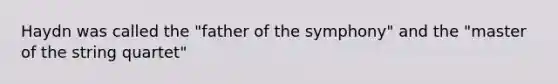 Haydn was called the "father of the symphony" and the "master of the string quartet"