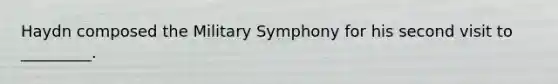 Haydn composed the Military Symphony for his second visit to _________.