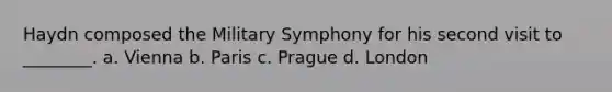 Haydn composed the Military Symphony for his second visit to ________. a. Vienna b. Paris c. Prague d. London