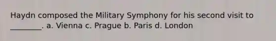 Haydn composed the Military Symphony for his second visit to ________. a. Vienna c. Prague b. Paris d. London