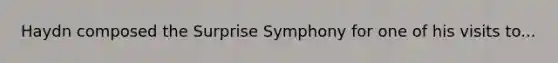 Haydn composed the Surprise Symphony for one of his visits to...