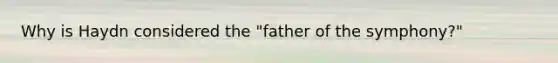 Why is Haydn considered the "father of the symphony?"