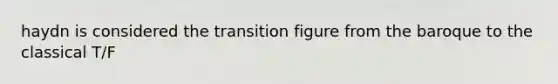 haydn is considered the transition figure from the baroque to the classical T/F