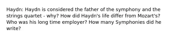 Haydn: Haydn is considered the father of the symphony and the strings quartet - why? How did Haydn's life differ from Mozart's? Who was his long time employer? How many Symphonies did he write?