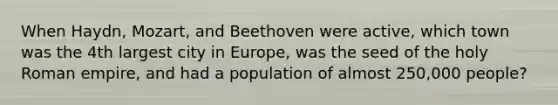 When Haydn, Mozart, and Beethoven were active, which town was the 4th largest city in Europe, was the seed of the holy Roman empire, and had a population of almost 250,000 people?