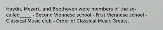 Haydn, Mozart, and Beethoven were members of the so-called_____ - Second Viennese school - First Viennese school - Classical Music club - Order of Classical Music Greats.