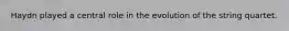 Haydn played a central role in the evolution of the string quartet.