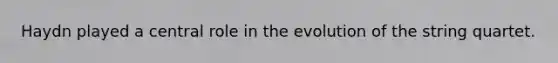 Haydn played a central role in the evolution of the string quartet.