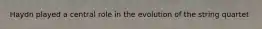 Haydn played a central role in the evolution of the string quartet