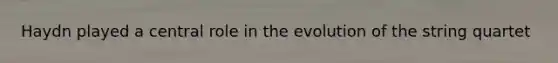 Haydn played a central role in the evolution of the string quartet