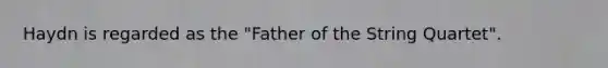 Haydn is regarded as the "Father of the String Quartet".
