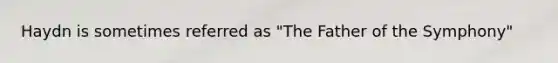 Haydn is sometimes referred as "The Father of the Symphony"