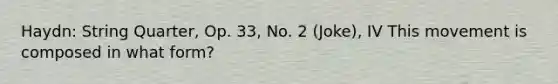 Haydn: String Quarter, Op. 33, No. 2 (Joke), IV This movement is composed in what form?