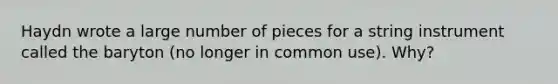 Haydn wrote a large number of pieces for a string instrument called the baryton (no longer in common use). Why?