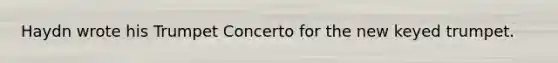 Haydn wrote his Trumpet Concerto for the new keyed trumpet.