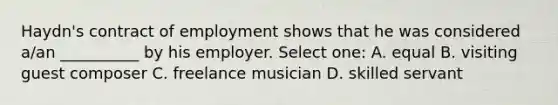 Haydn's contract of employment shows that he was considered a/an __________ by his employer. Select one: A. equal B. visiting guest composer C. freelance musician D. skilled servant