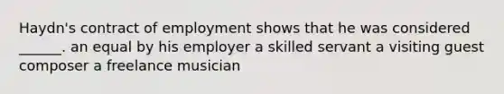 Haydn's contract of employment shows that he was considered ______. an equal by his employer a skilled servant a visiting guest composer a freelance musician