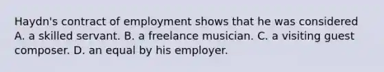 Haydn's contract of employment shows that he was considered A. a skilled servant. B. a freelance musician. C. a visiting guest composer. D. an equal by his employer.