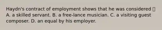 Haydn's contract of employment shows that he was considered  A. a skilled servant. B. a free-lance musician. C. a visiting guest composer. D. an equal by his employer.