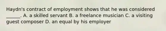 Haydn's contract of employment shows that he was considered ______. A. a skilled servant B. a freelance musician C. a visiting guest composer D. an equal by his employer