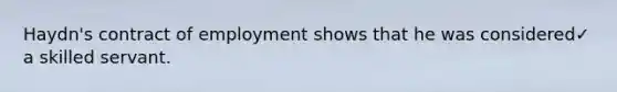 Haydn's contract of employment shows that he was considered✓ a skilled servant.