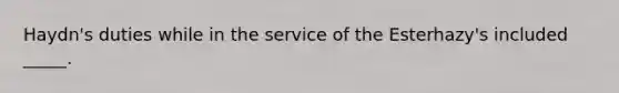 Haydn's duties while in the service of the Esterhazy's included _____.