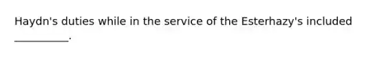 Haydn's duties while in the service of the Esterhazy's included __________.