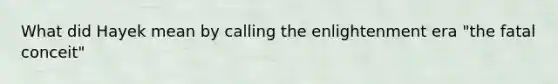 What did Hayek mean by calling the enlightenment era "the fatal conceit"