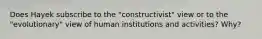 Does Hayek subscribe to the "constructivist" view or to the "evolutionary" view of human institutions and activities? Why?