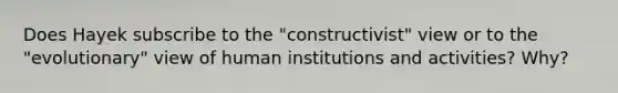 Does Hayek subscribe to the "constructivist" view or to the "evolutionary" view of human institutions and activities? Why?